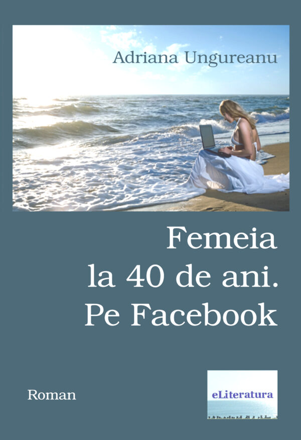 Adriana Ungureanu - Femeia la 40 de ani. Pe Facebook - [978-606-700-794-7]