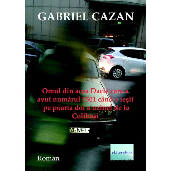 Gabriel Cazan - Omul din acea Dacie care a avut numărul 1501 când a ieșit pe poarta doi a uzinei de la Colibași - [978-606-001-033-3]