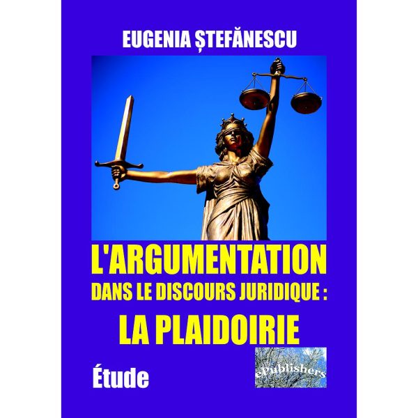 Eugenia Ștefănescu - L'argumentation dans le discours juridique: la plaidoirie. Étude - [978-606-716-815-0]